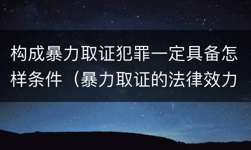 构成暴力取证犯罪一定具备怎样条件（暴力取证的法律效力）
