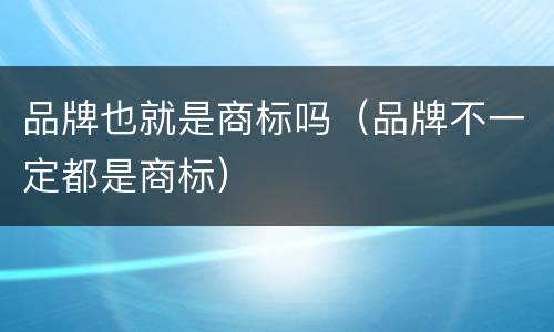 品牌也就是商标吗（品牌不一定都是商标）