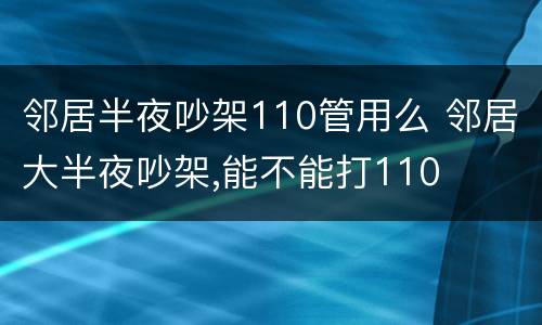 邻居半夜吵架110管用么 邻居大半夜吵架,能不能打110