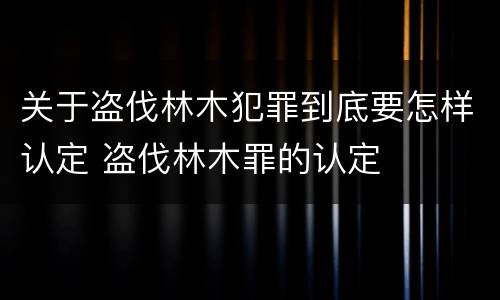 关于盗伐林木犯罪到底要怎样认定 盗伐林木罪的认定