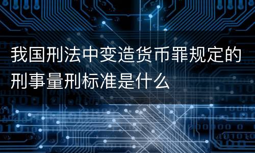 我国刑法中变造货币罪规定的刑事量刑标准是什么