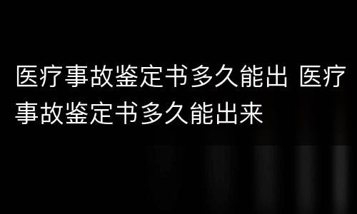 医疗事故鉴定书多久能出 医疗事故鉴定书多久能出来