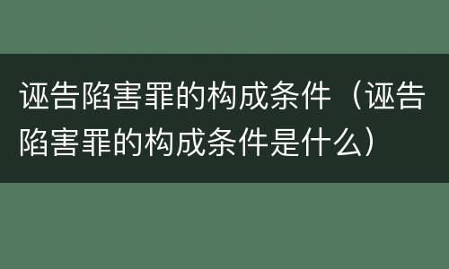 诬告陷害罪的构成条件（诬告陷害罪的构成条件是什么）