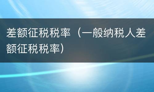 差额征税税率（一般纳税人差额征税税率）
