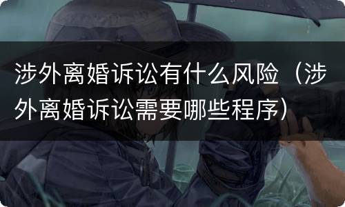 涉外离婚诉讼有什么风险（涉外离婚诉讼需要哪些程序）