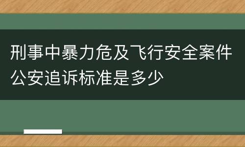 刑事中暴力危及飞行安全案件公安追诉标准是多少