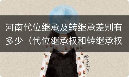河南代位继承及转继承差别有多少（代位继承权和转继承权）