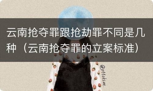 云南抢夺罪跟抢劫罪不同是几种（云南抢夺罪的立案标准）