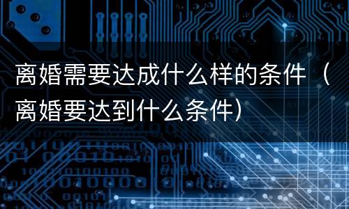 离婚需要达成什么样的条件（离婚要达到什么条件）