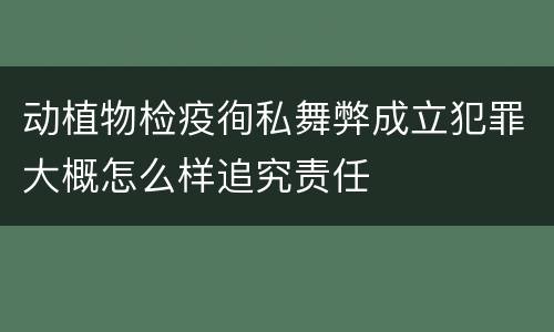 动植物检疫徇私舞弊成立犯罪大概怎么样追究责任