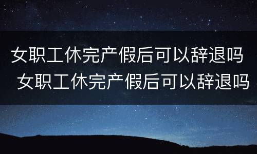 女职工休完产假后可以辞退吗 女职工休完产假后可以辞退吗怎么办