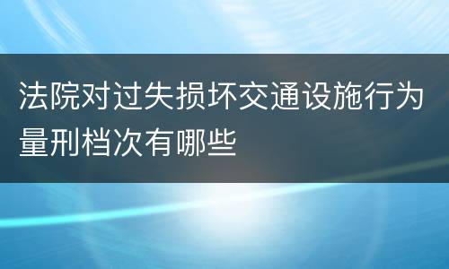 法院对过失损坏交通设施行为量刑档次有哪些