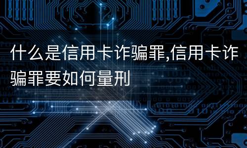 什么是信用卡诈骗罪,信用卡诈骗罪要如何量刑