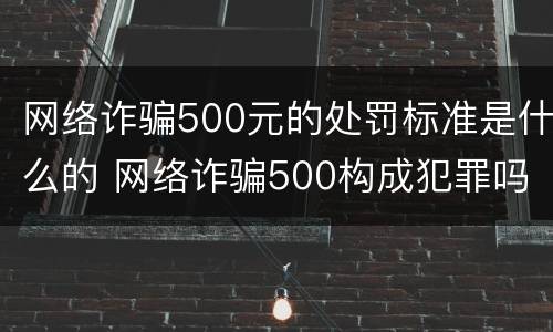 网络诈骗500元的处罚标准是什么的 网络诈骗500构成犯罪吗
