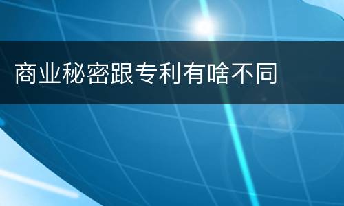 商业秘密跟专利有啥不同