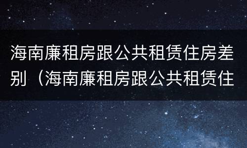 海南廉租房跟公共租赁住房差别（海南廉租房跟公共租赁住房差别多大）