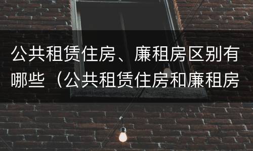 公共租赁住房、廉租房区别有哪些（公共租赁住房和廉租房）