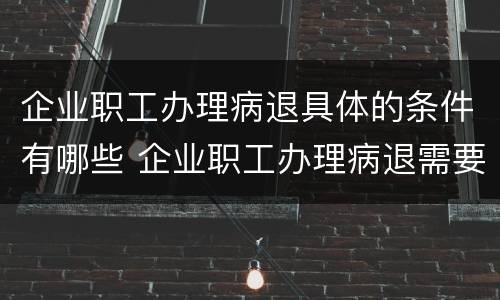 企业职工办理病退具体的条件有哪些 企业职工办理病退需要什么条件