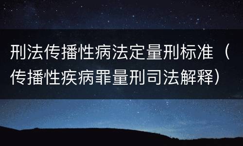 刑法传播性病法定量刑标准（传播性疾病罪量刑司法解释）