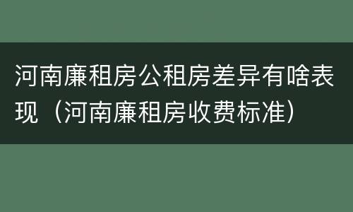 河南廉租房公租房差异有啥表现（河南廉租房收费标准）
