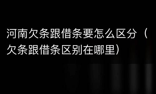 河南欠条跟借条要怎么区分（欠条跟借条区别在哪里）