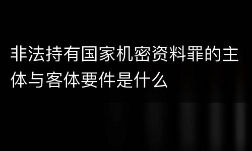 非法持有国家机密资料罪的主体与客体要件是什么