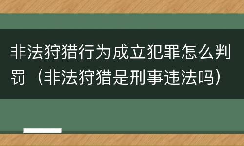 非法狩猎行为成立犯罪怎么判罚（非法狩猎是刑事违法吗）
