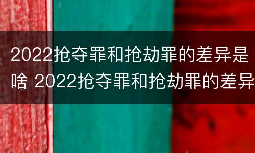2022抢夺罪和抢劫罪的差异是啥 2022抢夺罪和抢劫罪的差异是啥呢