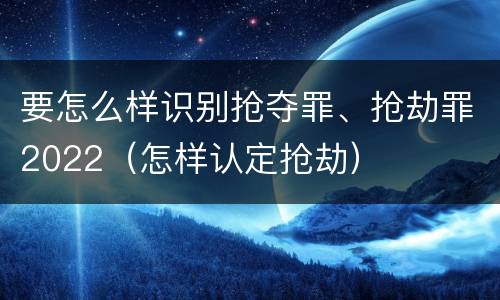 要怎么样识别抢夺罪、抢劫罪2022（怎样认定抢劫）