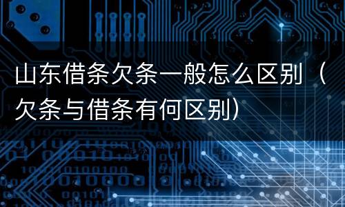 山东借条欠条一般怎么区别（欠条与借条有何区别）