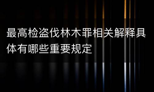 最高检盗伐林木罪相关解释具体有哪些重要规定