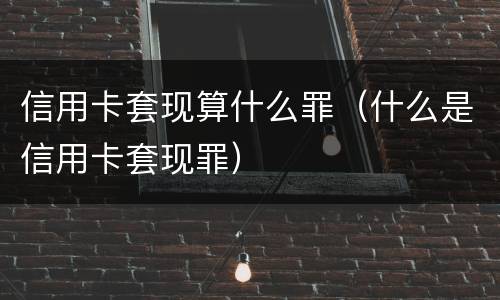 信用卡套现算什么罪（什么是信用卡套现罪）