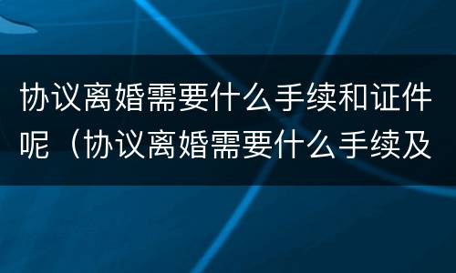 协议离婚需要什么手续和证件呢（协议离婚需要什么手续及证件）