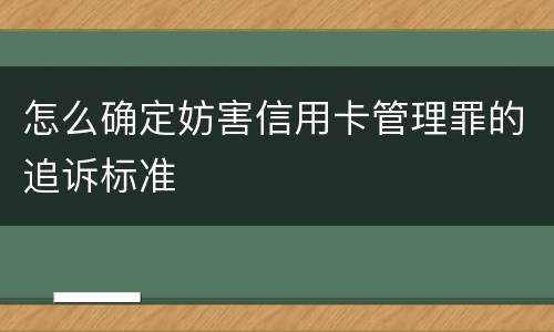 怎么确定妨害信用卡管理罪的追诉标准