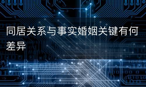 同居关系与事实婚姻关键有何差异