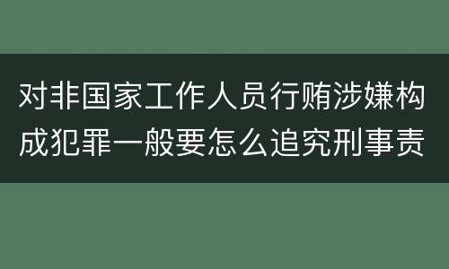 对非国家工作人员行贿涉嫌构成犯罪一般要怎么追究刑事责任