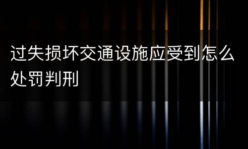 过失损坏交通设施应受到怎么处罚判刑