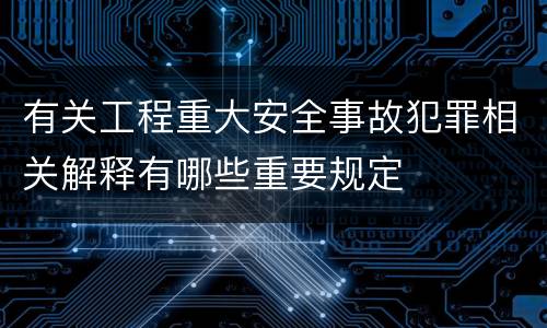 有关工程重大安全事故犯罪相关解释有哪些重要规定