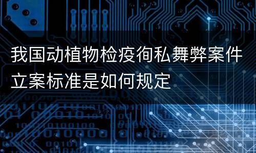 我国动植物检疫徇私舞弊案件立案标准是如何规定