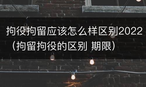 拘役拘留应该怎么样区别2022（拘留拘役的区别 期限）