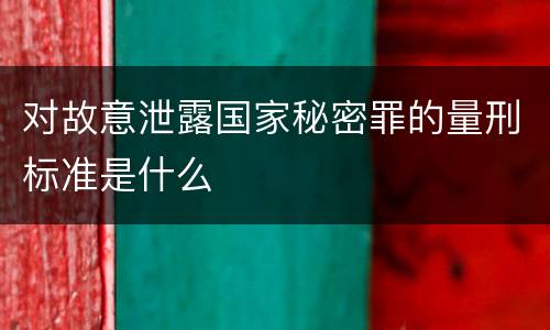 对故意泄露国家秘密罪的量刑标准是什么