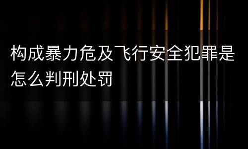 构成暴力危及飞行安全犯罪是怎么判刑处罚