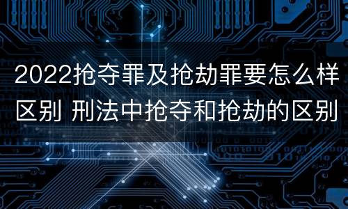 2022抢夺罪及抢劫罪要怎么样区别 刑法中抢夺和抢劫的区别