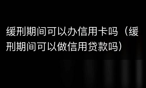 缓刑期间可以办信用卡吗（缓刑期间可以做信用贷款吗）