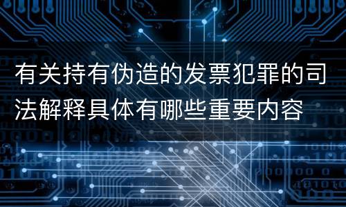 有关持有伪造的发票犯罪的司法解释具体有哪些重要内容