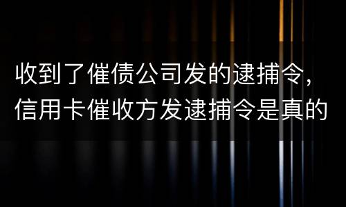 收到了催债公司发的逮捕令，信用卡催收方发逮捕令是真的吗