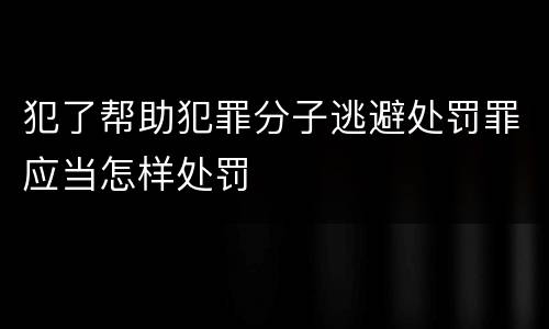 犯了帮助犯罪分子逃避处罚罪应当怎样处罚