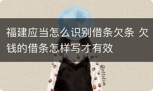 福建应当怎么识别借条欠条 欠钱的借条怎样写才有效