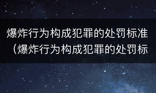 爆炸行为构成犯罪的处罚标准（爆炸行为构成犯罪的处罚标准是）