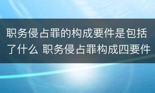 职务侵占罪的构成要件是包括了什么 职务侵占罪构成四要件